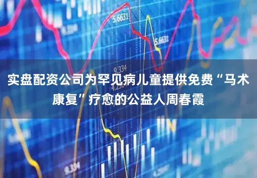 实盘配资公司为罕见病儿童提供免费“马术康复”疗愈的公益人周春霞