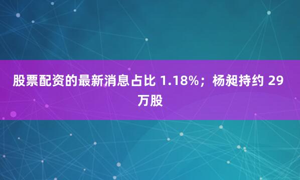 股票配资的最新消息占比 1.18%；杨昶持约 29 万股