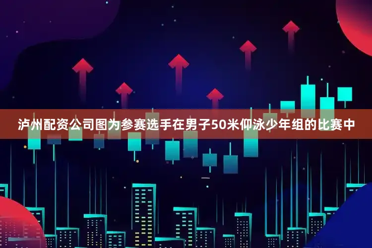 泸州配资公司图为参赛选手在男子50米仰泳少年组的比赛中