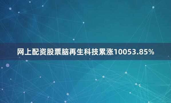 网上配资股票脑再生科技累涨10053.85%