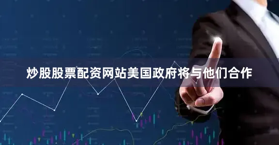 炒股股票配资网站美国政府将与他们合作