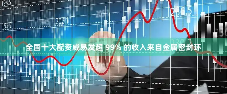 全国十大配资威易发超 99% 的收入来自金属密封环