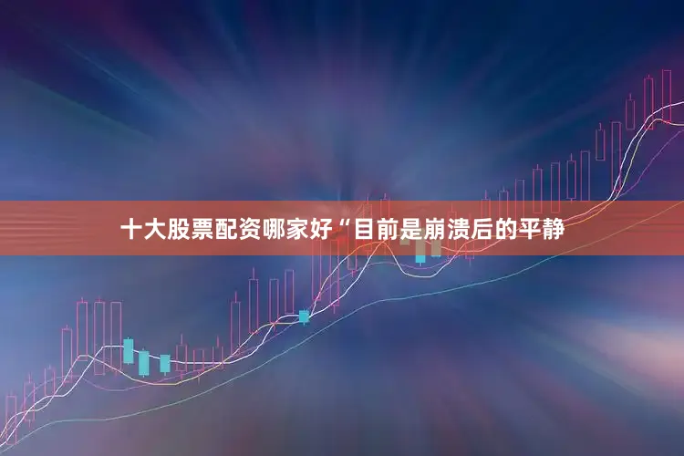 十大股票配资哪家好“目前是崩溃后的平静