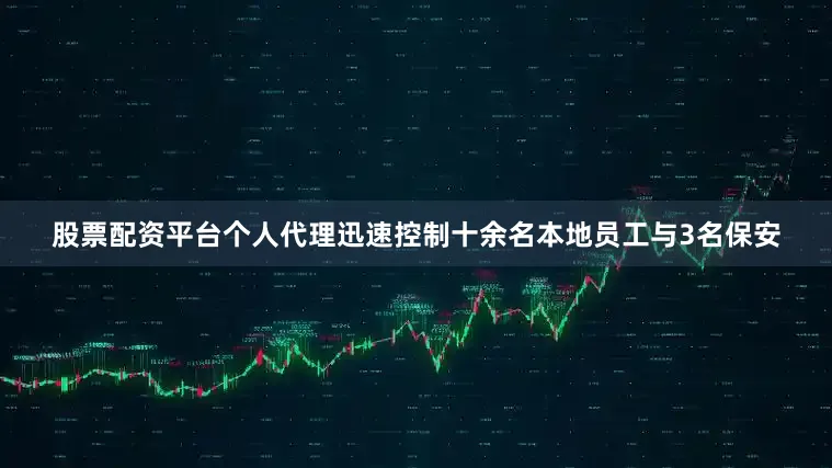 股票配资平台个人代理迅速控制十余名本地员工与3名保安
