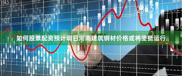 如何股票配资预计明日河南建筑钢材价格或将坚挺运行