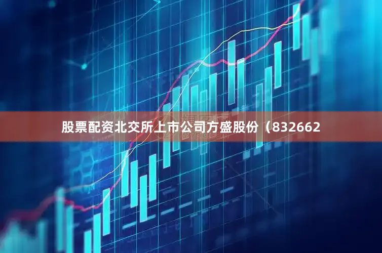 股票配资北交所上市公司方盛股份（832662