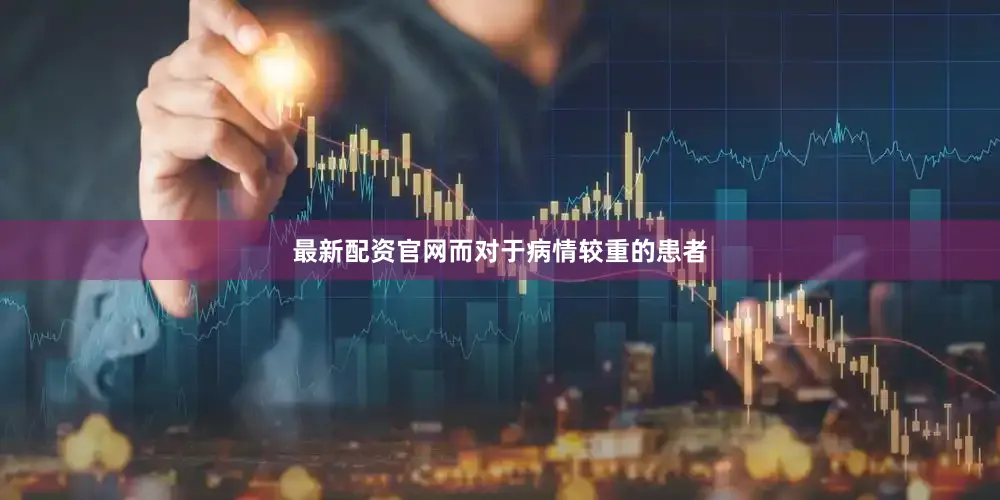 最新配资官网而对于病情较重的患者