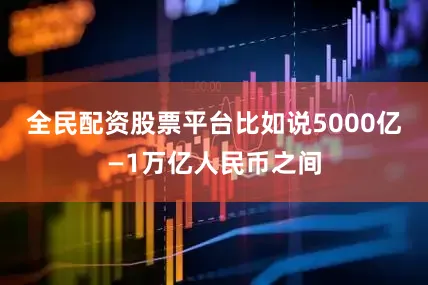 全民配资股票平台比如说5000亿—1万亿人民币之间