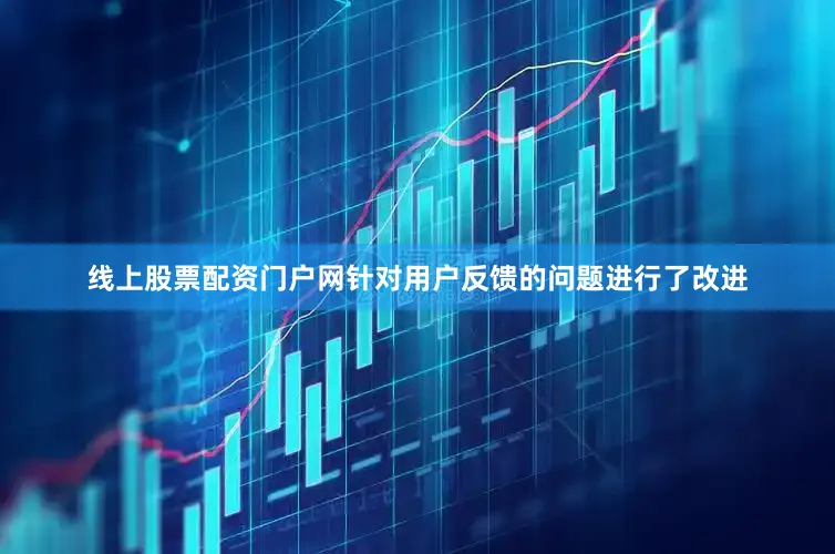 线上股票配资门户网针对用户反馈的问题进行了改进