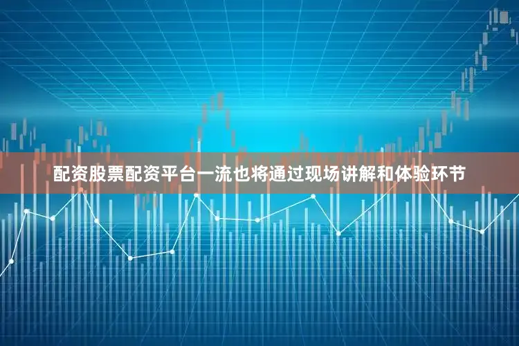 配资股票配资平台一流也将通过现场讲解和体验环节