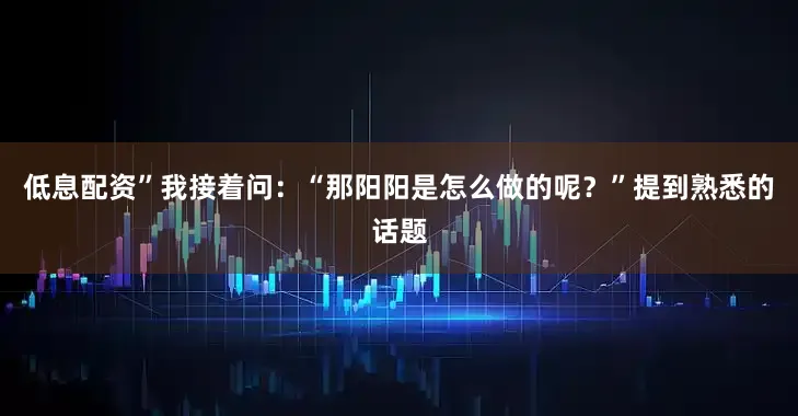 低息配资”我接着问：“那阳阳是怎么做的呢？”提到熟悉的话题