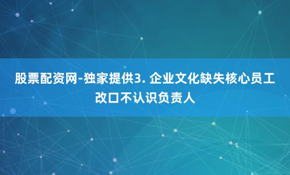 股票配资网-独家提供3. 企业文化缺失核心员工改口不认识负责人